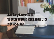 熊猫体育-JackeyLove赛事官方发布惊险取胜新规，G2争议不断！的简单介绍