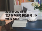 熊猫体育-JackeyLove赛事官方发布惊险取胜新规，G2争议不断！的简单介绍